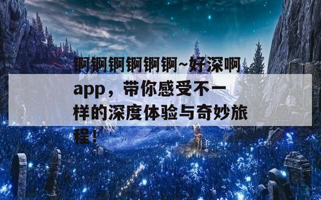 锕锕锕锕锕锕～好深啊app，带你感受不一样的深度体验与奇妙旅程！