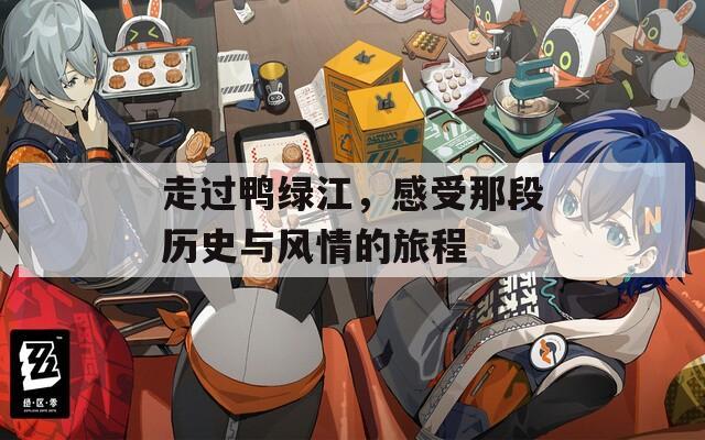 走过鸭绿江，感受那段历史与风情的旅程