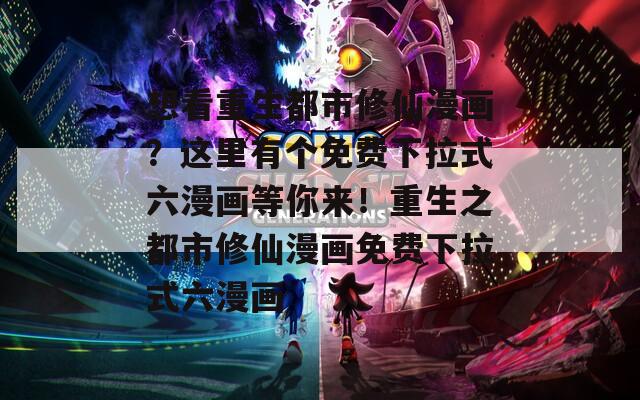 想看重生都市修仙漫画？这里有个免费下拉式六漫画等你来！重生之都市修仙漫画免费下拉式六漫画