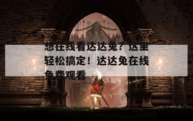 想在线看达达兔？这里轻松搞定！达达兔在线免费观看