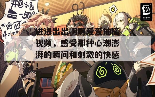 进进出出啊啊爱爱抽搐视频，感受那种心潮澎湃的瞬间和刺激的快感！