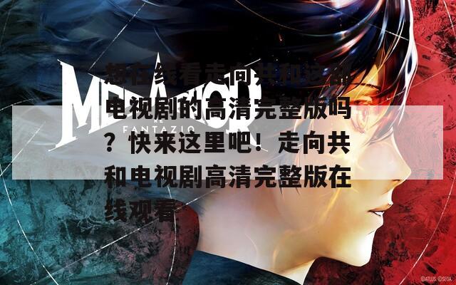 想在线看走向共和这部电视剧的高清完整版吗？快来这里吧！走向共和电视剧高清完整版在线观看