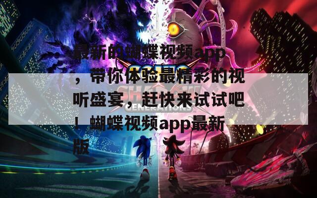 最新的蝴蝶视频app，带你体验最精彩的视听盛宴，赶快来试试吧！蝴蝶视频app最新版