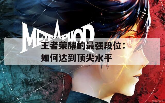 王者荣耀的最强段位：如何达到顶尖水平