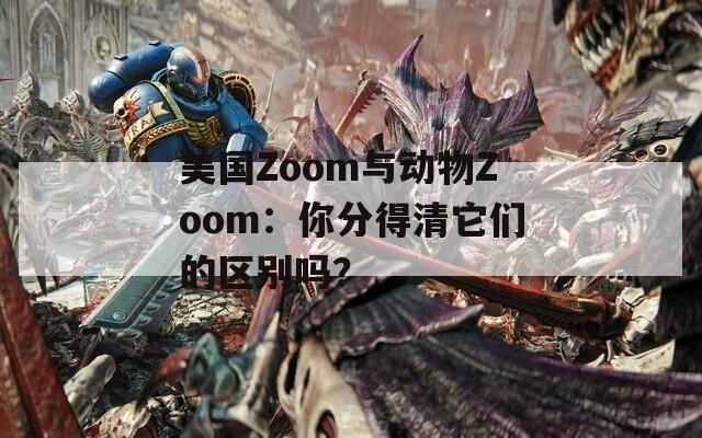 美国Zoom与动物Zoom：你分得清它们的区别吗？