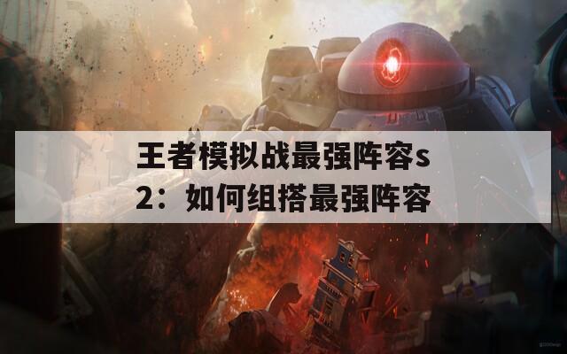 王者模拟战最强阵容s2：如何组搭最强阵容
