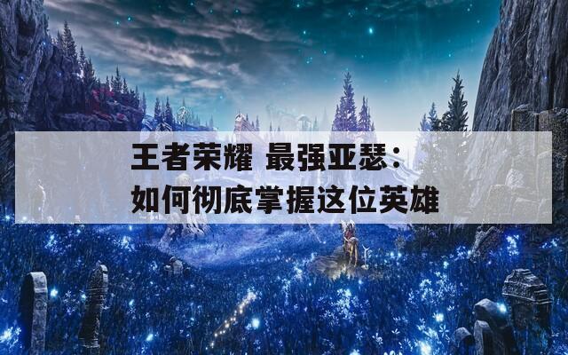 王者荣耀 最强亚瑟：如何彻底掌握这位英雄