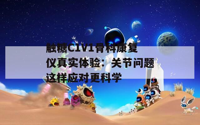 触糖C1V1骨科康复仪真实体验：关节问题这样应对更科学