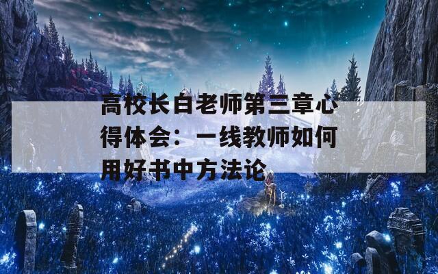 高校长白老师第三章心得体会：一线教师如何用好书中方法论