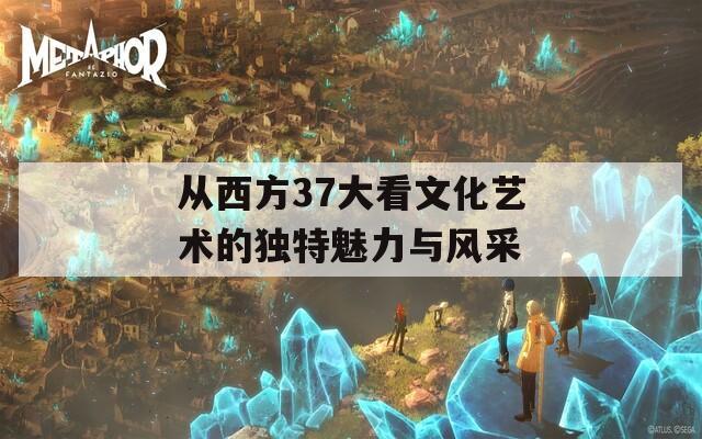 从西方37大看文化艺术的独特魅力与风采