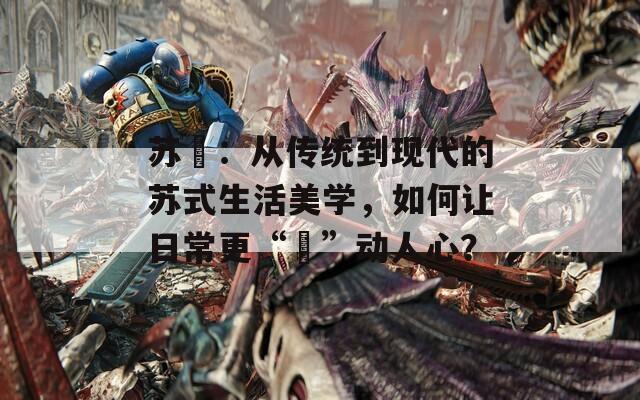 苏玥：从传统到现代的苏式生活美学，如何让日常更“玥”动人心？