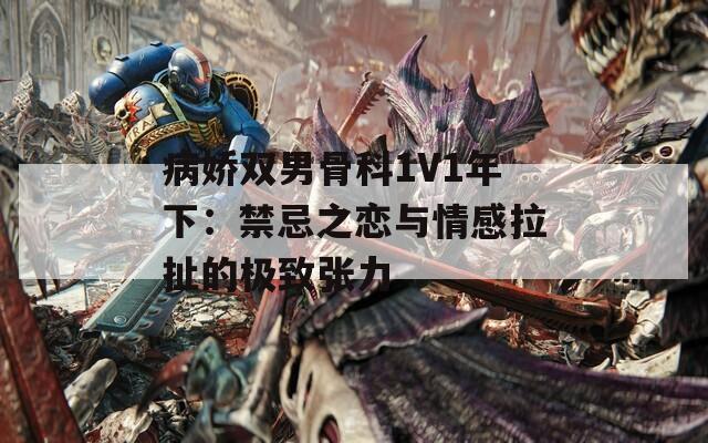 病娇双男骨科1V1年下：禁忌之恋与情感拉扯的极致张力