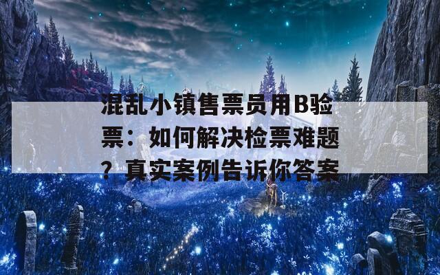 混乱小镇售票员用B验票：如何解决检票难题？真实案例告诉你答案