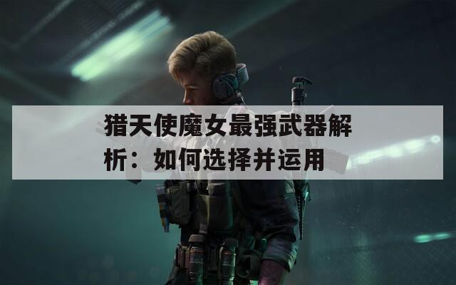 猎天使魔女最强武器解析：如何选择并运用