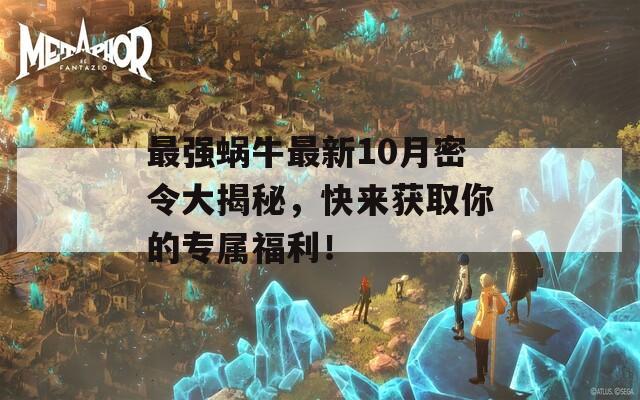 最强蜗牛最新10月密令大揭秘，快来获取你的专属福利！