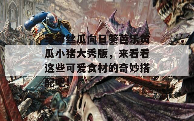 草莓丝瓜向日葵芭乐黄瓜小猪大秀版，来看看这些可爱食材的奇妙搭配吧！