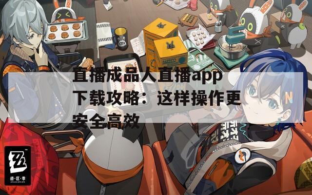 直播成品人直播app下载攻略：这样操作更安全高效