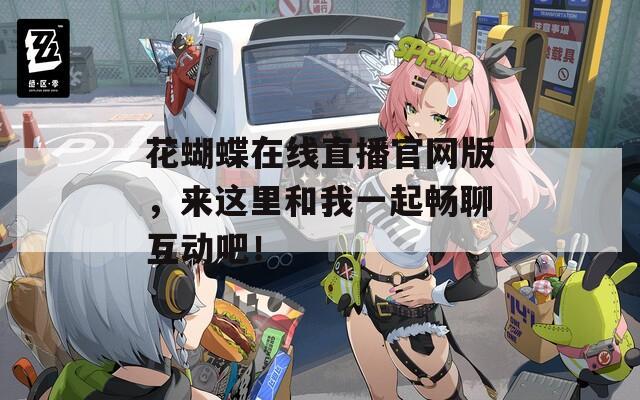 花蝴蝶在线直播官网版，来这里和我一起畅聊互动吧！