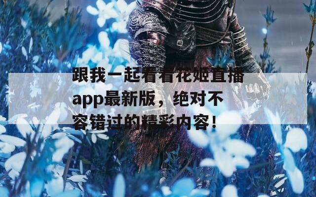 跟我一起看看花姬直播app最新版，绝对不容错过的精彩内容！