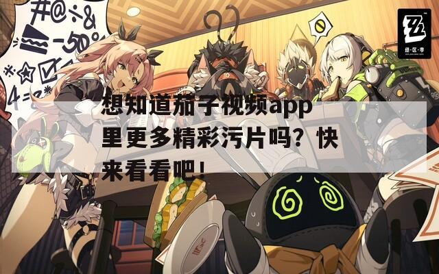 想知道茄子视频app里更多精彩污片吗？快来看看吧！