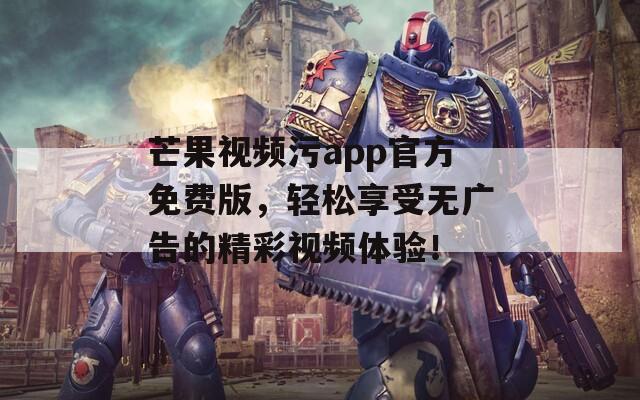 芒果视频污app官方免费版，轻松享受无广告的精彩视频体验！