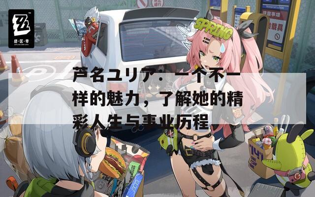 芦名ユリア：一个不一样的魅力，了解她的精彩人生与事业历程