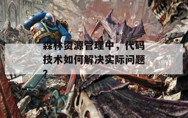森林资源管理中，代码技术如何解决实际问题？