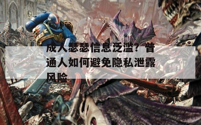 成人瑟瑟信息泛滥？普通人如何避免隐私泄露风险