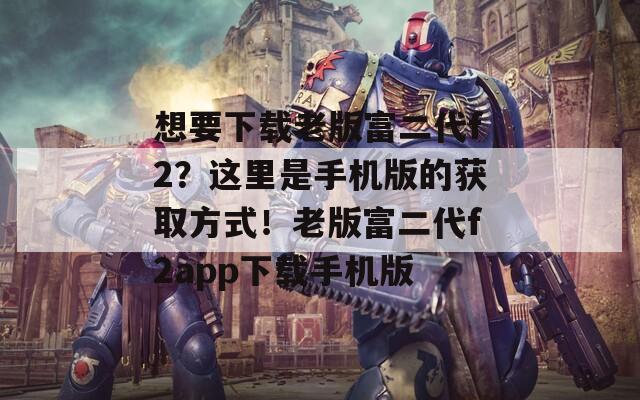 想要下载老版富二代f2？这里是手机版的获取方式！老版富二代f2app下载手机版