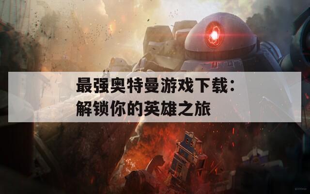 最强奥特曼游戏下载：解锁你的英雄之旅