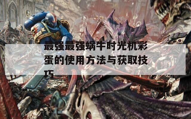 最强最强蜗牛时光机彩蛋的使用方法与获取技巧