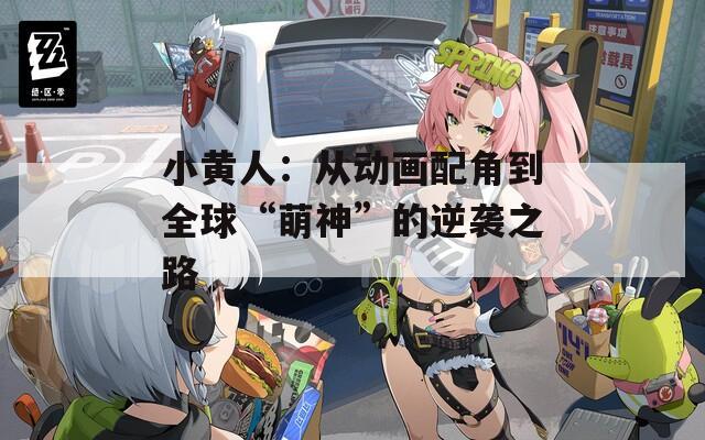 小黄人：从动画配角到全球“萌神”的逆袭之路