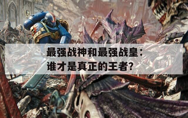 最强战神和最强战皇：谁才是真正的王者？