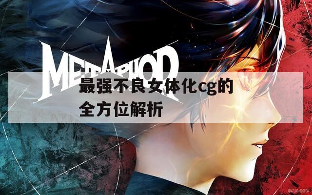 最强不良女体化cg的全方位解析