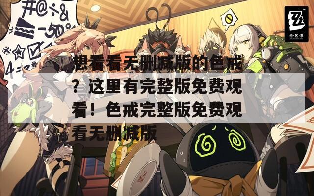 想看看无删减版的色戒？这里有完整版免费观看！色戒完整版免费观看无删减版