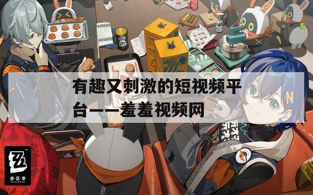 有趣又刺激的短视频平台——羞羞视频网