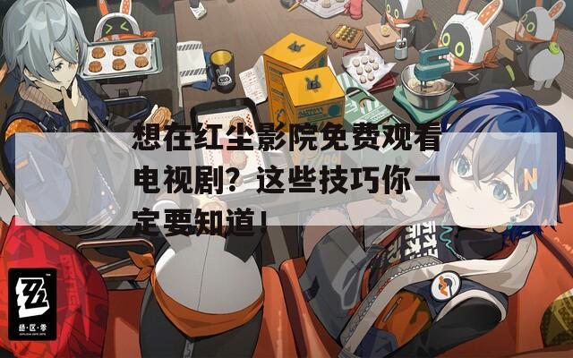 想在红尘影院免费观看电视剧？这些技巧你一定要知道！