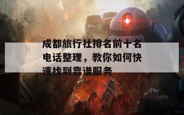 成都旅行社排名前十名电话整理，教你如何快速找到靠谱服务