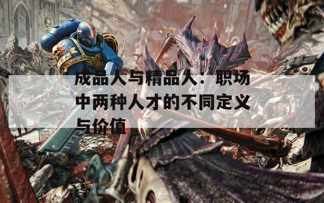 成品人与精品人：职场中两种人才的不同定义与价值