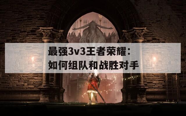 最强3v3王者荣耀：如何组队和战胜对手