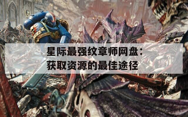 星际最强纹章师网盘：获取资源的最佳途径