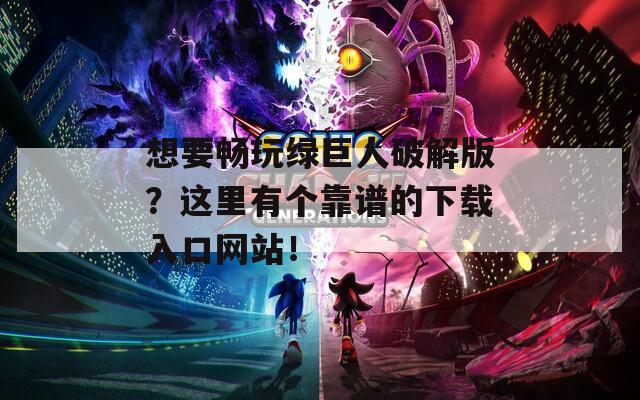 想要畅玩绿巨人破解版？这里有个靠谱的下载入口网站！