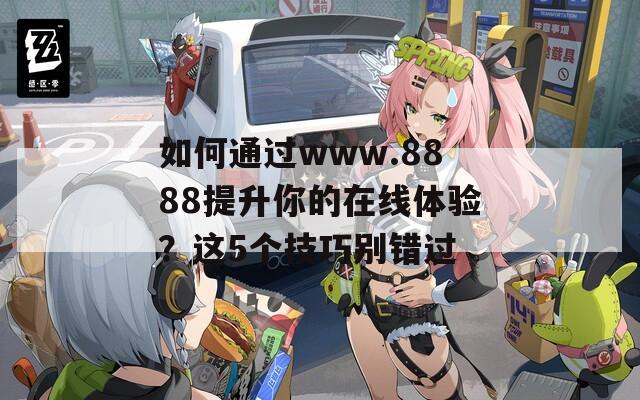 如何通过www.8888提升你的在线体验？这5个技巧别错过