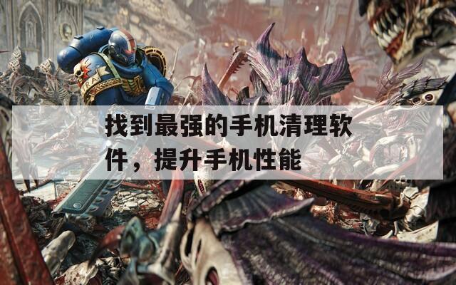 找到最强的手机清理软件，提升手机性能