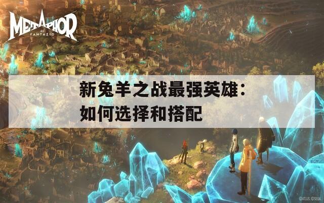 新兔羊之战最强英雄：如何选择和搭配