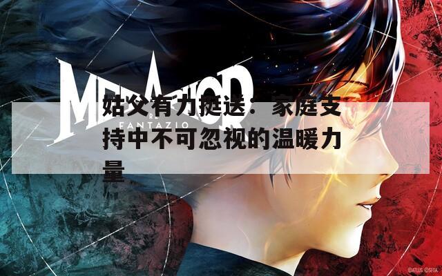 姑父有力挺送：家庭支持中不可忽视的温暖力量