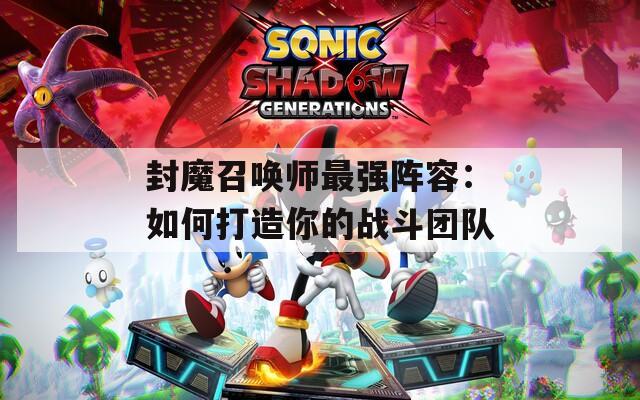 封魔召唤师最强阵容：如何打造你的战斗团队