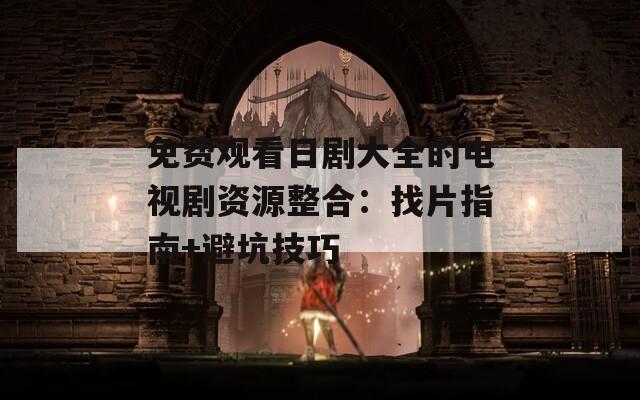 免费观看日剧大全的电视剧资源整合：找片指南+避坑技巧