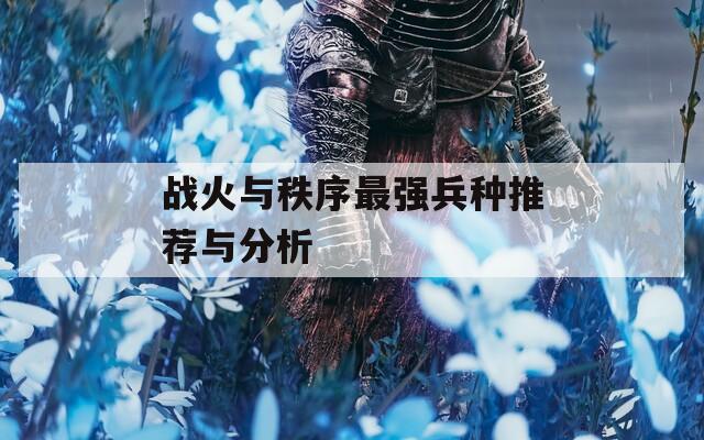 战火与秩序最强兵种推荐与分析