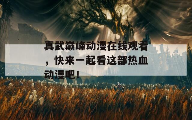 真武巅峰动漫在线观看，快来一起看这部热血动漫吧！